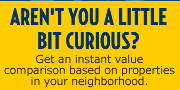 AREN'T YOU A LITTLE BIT CURIOUS? Get an instant value comparison based on properties in your neighborhood.